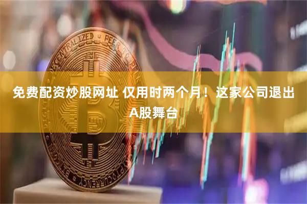 免费配资炒股网址 仅用时两个月！这家公司退出A股舞台