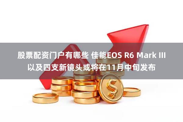 股票配资门户有哪些 佳能EOS R6 Mark III以及四支新镜头或将在11月中旬发布