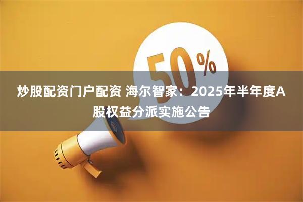 炒股配资门户配资 海尔智家：2025年半年度A股权益分派实施公告