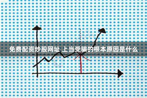 免费配资炒股网址 上当受骗的根本原因是什么