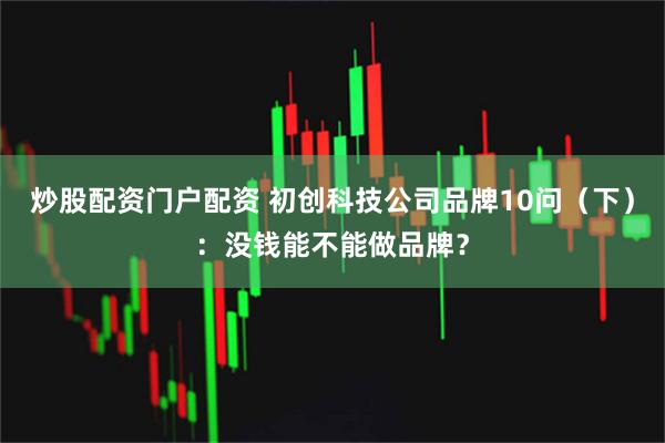 炒股配资门户配资 初创科技公司品牌10问（下）：没钱能不能做品牌？