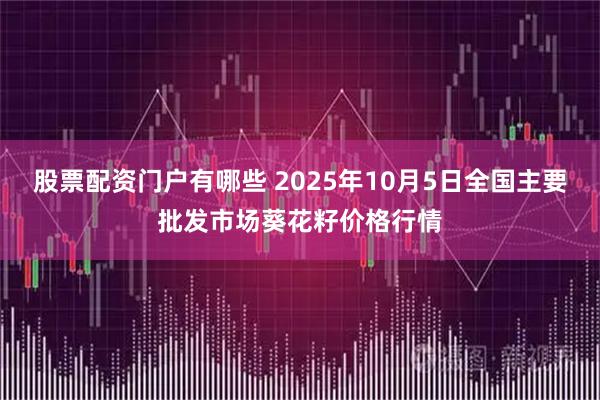 股票配资门户有哪些 2025年10月5日全国主要批发市场葵花籽价格行情