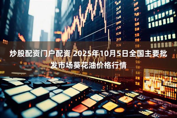 炒股配资门户配资 2025年10月5日全国主要批发市场葵花油价格行情