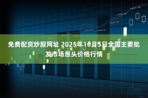 免费配资炒股网址 2025年10月5日全国主要批发市场葱头价格行情