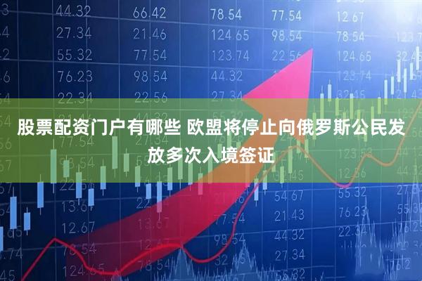 股票配资门户有哪些 欧盟将停止向俄罗斯公民发放多次入境签证