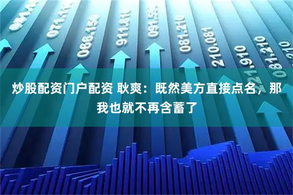 炒股配资门户配资 耿爽：既然美方直接点名，那我也就不再含蓄了