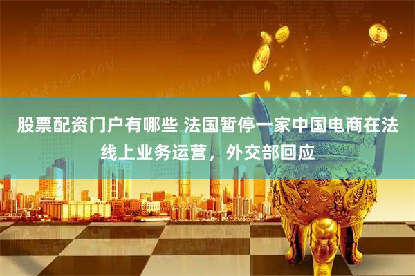 股票配资门户有哪些 法国暂停一家中国电商在法线上业务运营，外交部回应