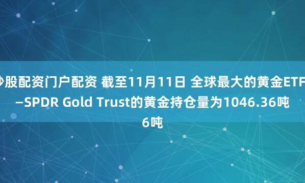 炒股配资门户配资 截至11月11日 全球最大的黄金ETF——SPDR Gold Trust的黄金持仓量为1046.36吨