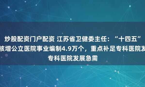 炒股配资门户配资 江苏省卫健委主任：“十四五”以来，核增公立医院事业编制4.9万个，重点补足专科医院发展急需