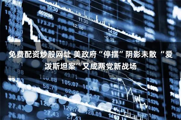 免费配资炒股网址 美政府“停摆”阴影未散 “爱泼斯坦案”又成两党新战场