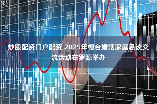 炒股配资门户配资 2025年榕台婚姻家庭恳谈交流活动在罗源举办