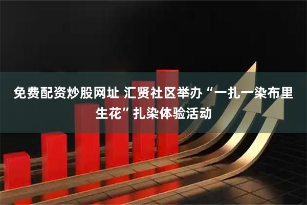 免费配资炒股网址 汇贤社区举办“一扎一染布里生花”扎染体验活动