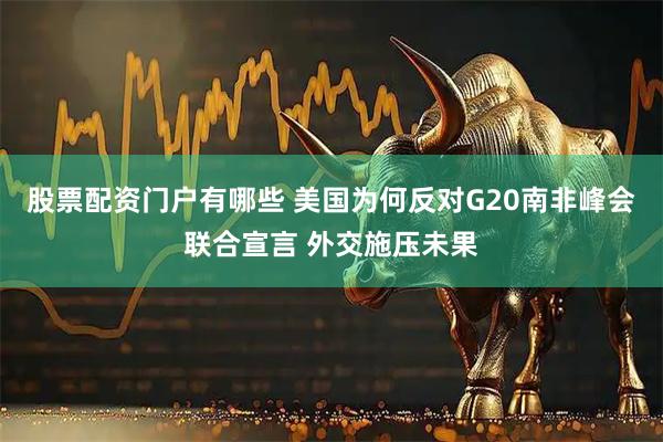 股票配资门户有哪些 美国为何反对G20南非峰会联合宣言 外交施压未果
