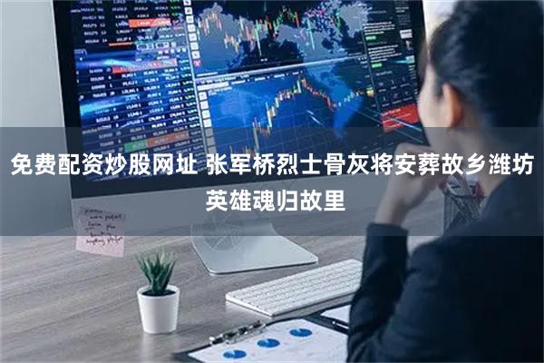 免费配资炒股网址 张军桥烈士骨灰将安葬故乡潍坊 英雄魂归故里