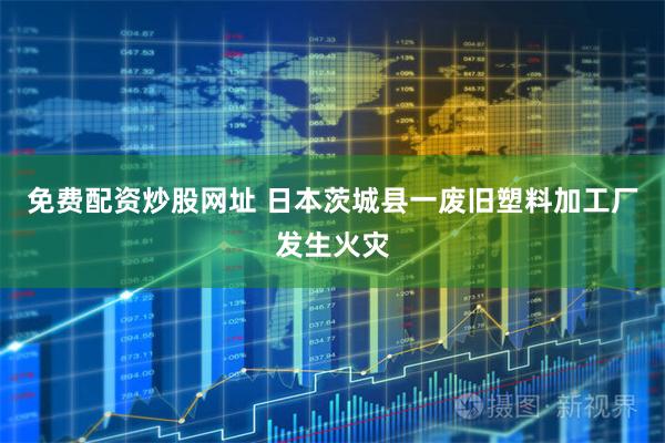 免费配资炒股网址 日本茨城县一废旧塑料加工厂发生火灾
