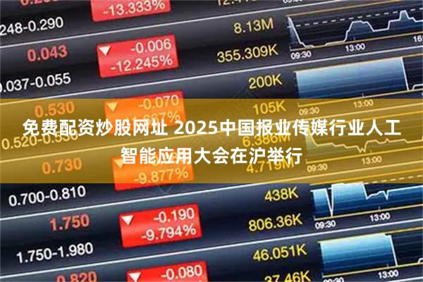 免费配资炒股网址 2025中国报业传媒行业人工智能应用大会在沪举行
