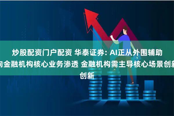 炒股配资门户配资 华泰证券: AI正从外围辅助向金融机构核心业务渗透 金融机构需主导核心场景创新