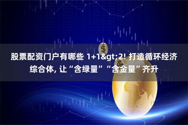 股票配资门户有哪些 1+1>2! 打造循环经济综合体, 让“含绿量”“含金量”齐升