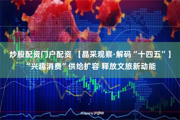 炒股配资门户配资 【晶采观察·解码“十四五”】“兴趣消费”供给扩容 释放文旅新动能