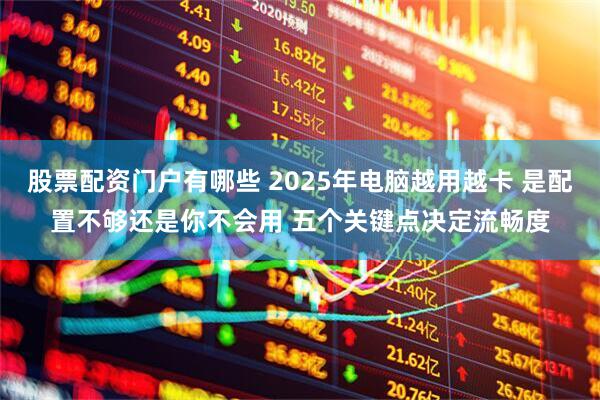 股票配资门户有哪些 2025年电脑越用越卡 是配置不够还是你不会用 五个关键点决定流畅度