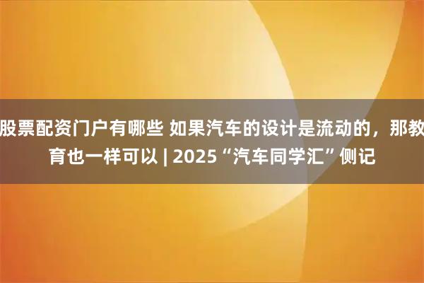 股票配资门户有哪些 如果汽车的设计是流动的，那教育也一样可以 | 2025“汽车同学汇”侧记
