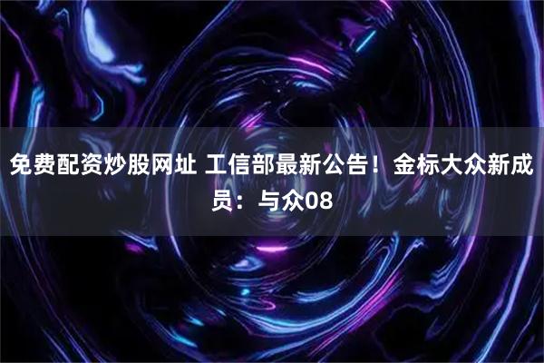 免费配资炒股网址 工信部最新公告！金标大众新成员：与众08
