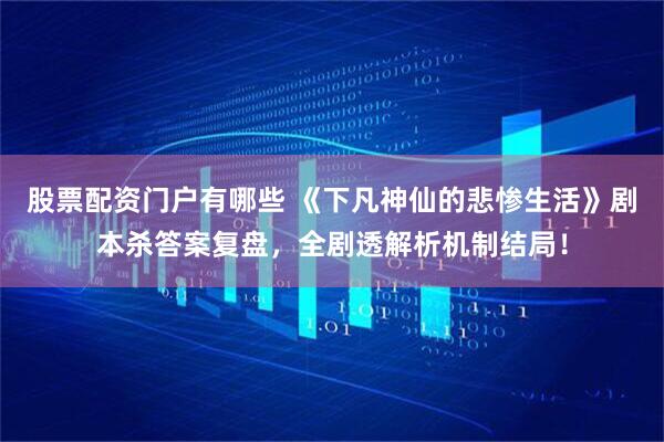 股票配资门户有哪些 《下凡神仙的悲惨生活》剧本杀答案复盘，全剧透解析机制结局！