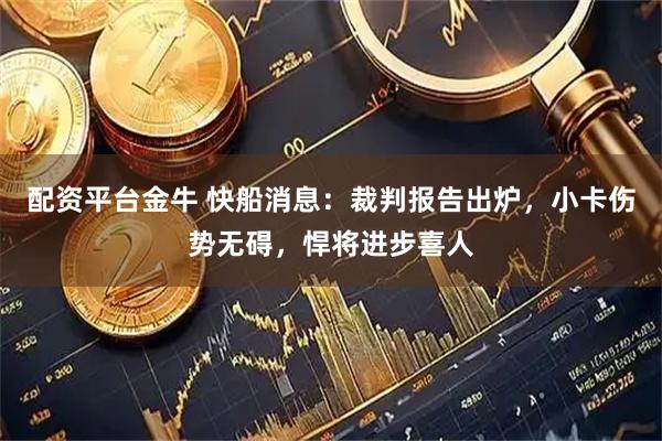 配资平台金牛 快船消息：裁判报告出炉，小卡伤势无碍，悍将进步喜人