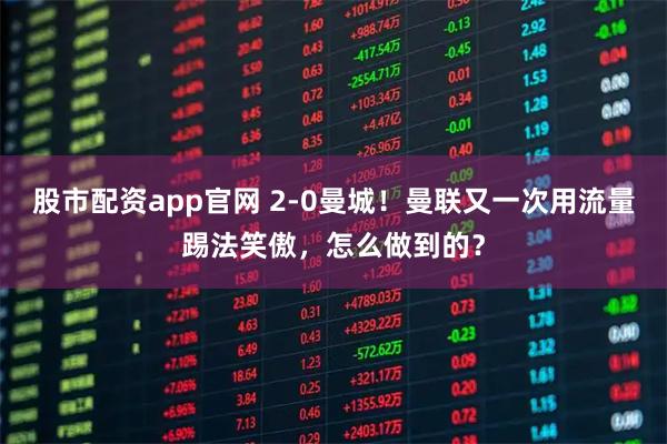 股市配资app官网 2-0曼城！曼联又一次用流量踢法笑傲，怎么做到的？