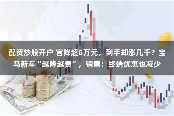 配资炒股开户 官降超6万元，到手却涨几千？宝马新车“越降越贵”，销售：终端优惠也减少