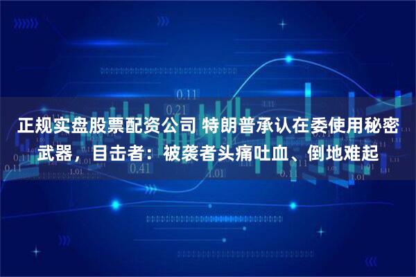 正规实盘股票配资公司 特朗普承认在委使用秘密武器，目击者：被袭者头痛吐血、倒地难起