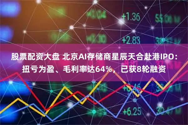 股票配资大盘 北京AI存储商星辰天合赴港IPO：扭亏为盈、毛利率达64%，已获8轮融资