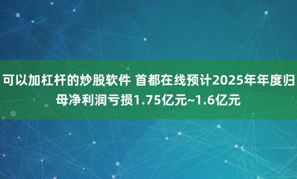 可以加杠杆的炒股软件 首都在线预计2025年年度归母净利润亏损1.75亿元~1.6亿元