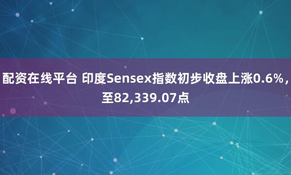 配资在线平台 印度Sensex指数初步收盘上涨0.6%，至82,339.07点