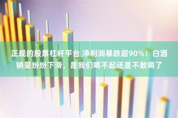 正规的股票杠杆平台 净利润暴跌超90%！白酒销量纷纷下滑，是我们喝不起还是不敢喝了