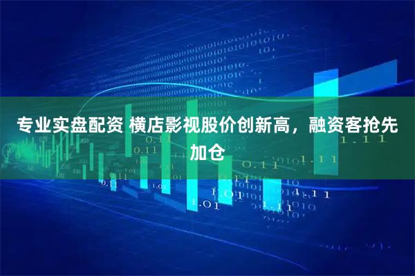 专业实盘配资 横店影视股价创新高，融资客抢先加仓