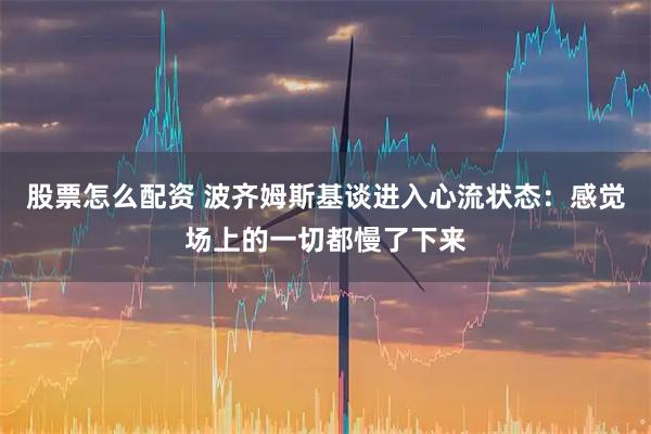 股票怎么配资 波齐姆斯基谈进入心流状态：感觉场上的一切都慢了下来
