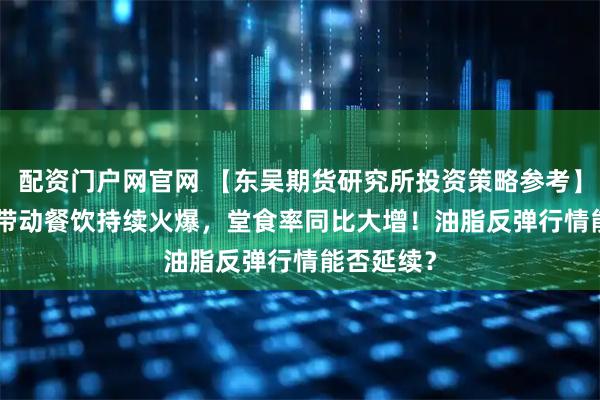 配资门户网官网 【东吴期货研究所投资策略参考】 | 小长假带动餐饮持续火爆，堂食率同比大增！油脂反弹行情能否延续？