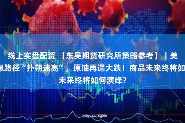 线上实盘配资 【东吴期货研究所策略参考】｜美联储加息路径“扑朔迷离”，原油再遇大跌！商品未来终将如何演绎？