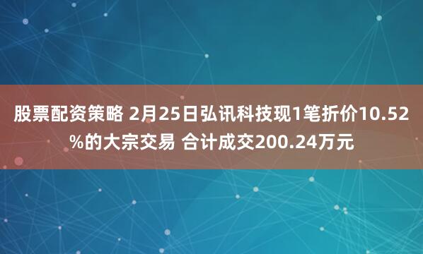 股票配资策略 2月25日弘讯科技现1笔折价10.52%的大宗交易 合计成交200.24万元