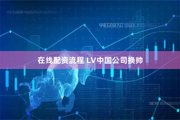 在线配资流程 LV中国公司换帅