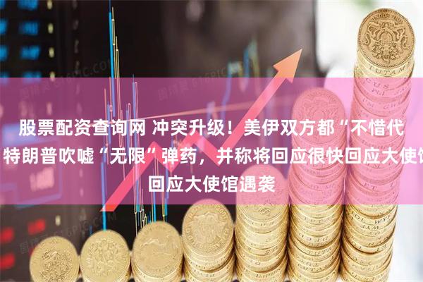 股票配资查询网 冲突升级！美伊双方都“不惜代价”，特朗普吹嘘“无限”弹药，并称将回应很快回应大使馆遇袭