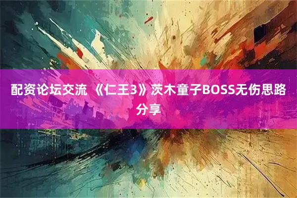 配资论坛交流 《仁王3》茨木童子BOSS无伤思路分享