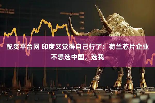 配资平台网 印度又觉得自己行了：荷兰芯片企业不想选中国，选我