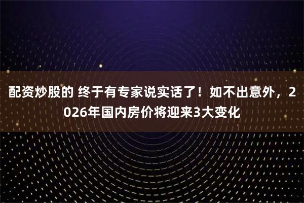配资炒股的 终于有专家说实话了！如不出意外，2026年国内房价将迎来3大变化
