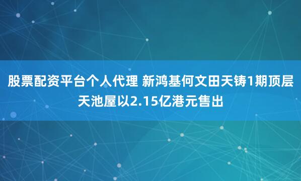 股票配资平台个人代理 新鸿基何文田天铸1期顶层天池屋以2.15亿港元售出