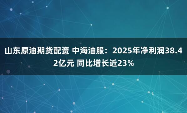 山东原油期货配资 中海油服：2025年净利润38.42亿元 同比增长近23%