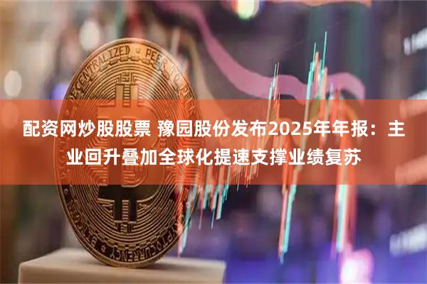 配资网炒股股票 豫园股份发布2025年年报：主业回升叠加全球化提速支撑业绩复苏