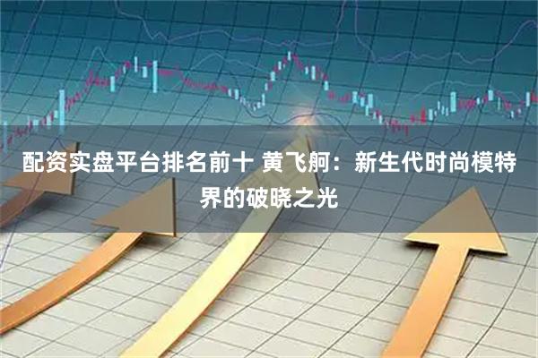 配资实盘平台排名前十 黄飞舸：新生代时尚模特界的破晓之光