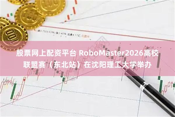 股票网上配资平台 RoboMaster2026高校联盟赛（东北站）在沈阳理工大学举办